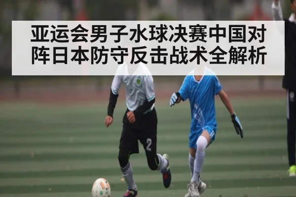 亚运会男子水球决赛中国对阵日本防守反击战术全解析