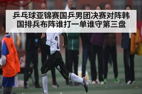 乒乓球亚锦赛国乒男团决赛对阵韩国排兵布阵谁打一单谁守第三盘