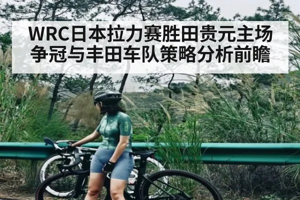 WRC日本拉力赛胜田贵元主场争冠与丰田车队策略分析前瞻