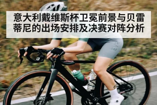 意大利戴维斯杯卫冕前景与贝雷蒂尼的出场安排及决赛对阵分析